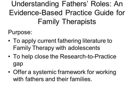 Understanding Fathers’ Roles: An Evidence-Based Practice Guide for Family Therapists Purpose: To apply current fathering literature to Family Therapy with.