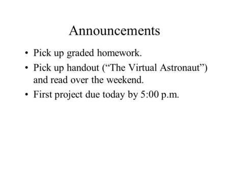 Announcements Pick up graded homework. Pick up handout (“The Virtual Astronaut”) and read over the weekend. First project due today by 5:00 p.m.