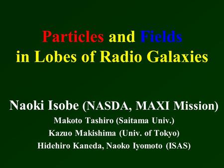 Particles and Fields in Lobes of Radio Galaxies Naoki Isobe (NASDA, MAXI Mission) Makoto Tashiro (Saitama Univ.) Kazuo Makishima (Univ. of Tokyo) Hidehiro.