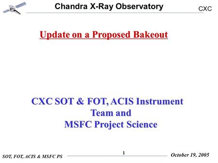 Chandra X-Ray Observatory CXC SOT, FOT, ACIS & MSFC PS October 19, 2005 1 Update on a Proposed Bakeout CXC SOT & FOT, ACIS Instrument Team and CXC SOT.