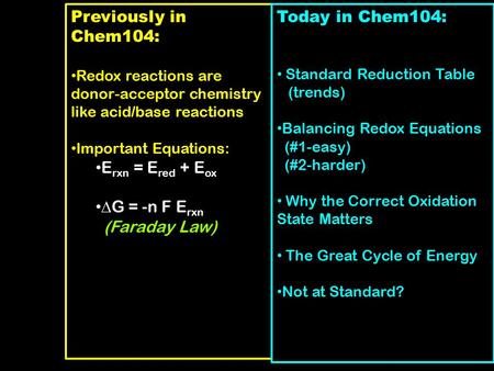Previously in Chem104: Redox reactions are donor-acceptor chemistry like acid/base reactions Important Equations: E rxn = E red + E ox  G = -n F E rxn.