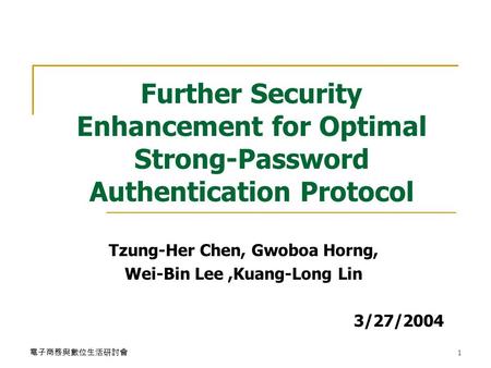 電子商務與數位生活研討會 1 Further Security Enhancement for Optimal Strong-Password Authentication Protocol Tzung-Her Chen, Gwoboa Horng, Wei-Bin Lee,Kuang-Long Lin.