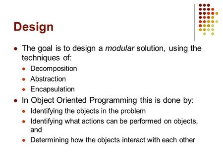Design The goal is to design a modular solution, using the techniques of: Decomposition Abstraction Encapsulation In Object Oriented Programming this is.