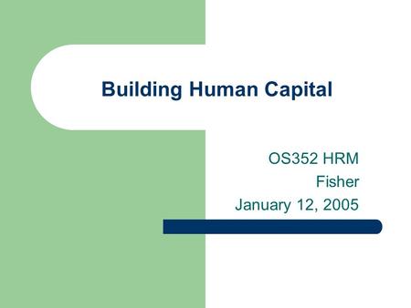 Building Human Capital OS352 HRM Fisher January 12, 2005.