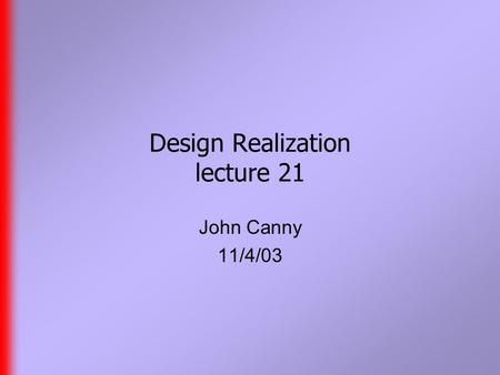 Design Realization lecture 21 John Canny 11/4/03.
