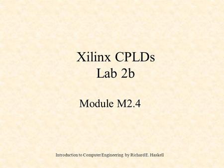 Introduction to Computer Engineering by Richard E. Haskell Xilinx CPLDs Lab 2b Module M2.4.