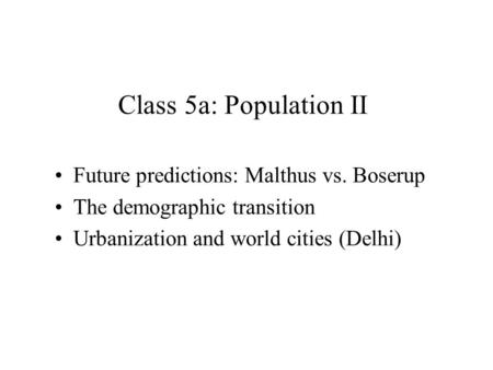 Class 5a: Population II Future predictions: Malthus vs. Boserup The demographic transition Urbanization and world cities (Delhi)