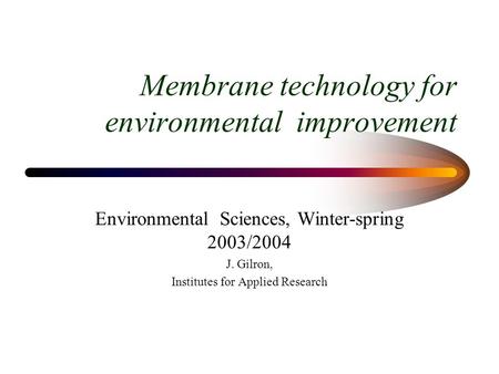 Membrane technology for environmental improvement Environmental Sciences, Winter-spring 2003/2004 J. Gilron, Institutes for Applied Research.