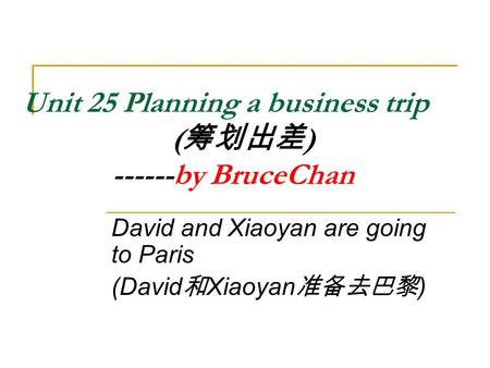 Unit 25 Planning a business trip ( 筹划出差 ) ------by BruceChan David and Xiaoyan are going to Paris (David 和 Xiaoyan 准备去巴黎 )