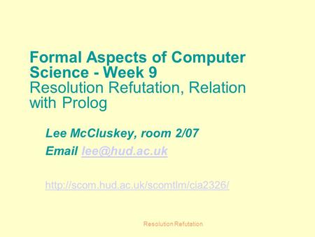 Resolution Refutation Formal Aspects of Computer Science - Week 9 Resolution Refutation, Relation with Prolog Lee McCluskey, room 2/07