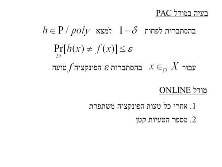 בהסתברות לפחות למצא בעיה במודל PAC עבור בהסתברות ε הפונקציה f טועה מודל ONLINE 1. אחרי כל טעות הפונקציה משתפרת 2. מספר הטעיות קטן.