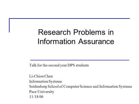 Research Problems in Information Assurance Talk for the second year DPS students Li-Chiou Chen Information Systems Seidenberg School of Computer Science.