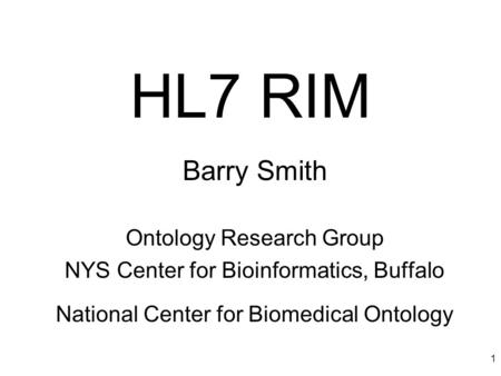 1 HL7 RIM Barry Smith Ontology Research Group NYS Center for Bioinformatics, Buffalo National Center for Biomedical Ontology.