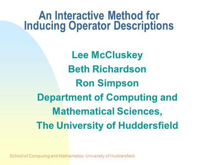 School of Computing and Mathematics, University of Huddersfield An Interactive Method for Inducing Operator Descriptions Lee McCluskey Beth Richardson.