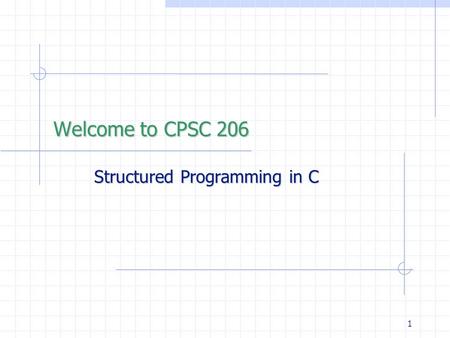 1 Structured Programming in C Welcome to CPSC 206.