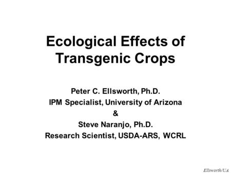Ellsworth/UA Ecological Effects of Transgenic Crops Peter C. Ellsworth, Ph.D. IPM Specialist, University of Arizona & Steve Naranjo, Ph.D. Research Scientist,