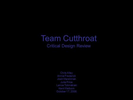 Team Cutthroat Critical Design Review Chris Alley Annie Frederick Josh Marshman Julie Price Lance Tokmakian Kent Welborn October 17, 2006.