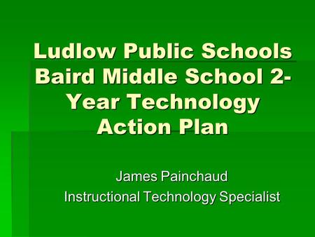 Ludlow Public Schools Baird Middle School 2- Year Technology Action Plan James Painchaud Instructional Technology Specialist.