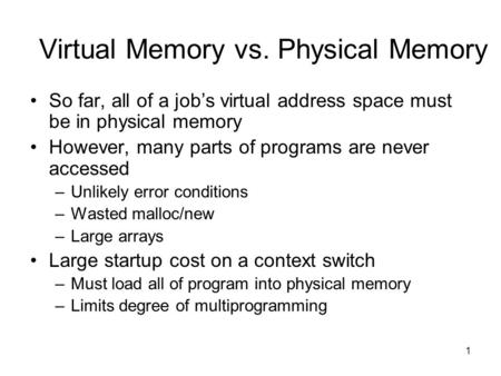1 Virtual Memory vs. Physical Memory So far, all of a job’s virtual address space must be in physical memory However, many parts of programs are never.
