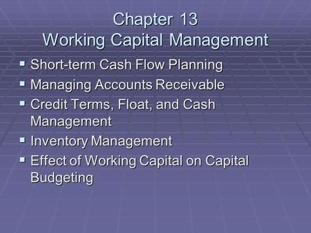Chapter 13 Working Capital Management  Short-term Cash Flow Planning  Managing Accounts Receivable  Credit Terms, Float, and Cash Management  Inventory.