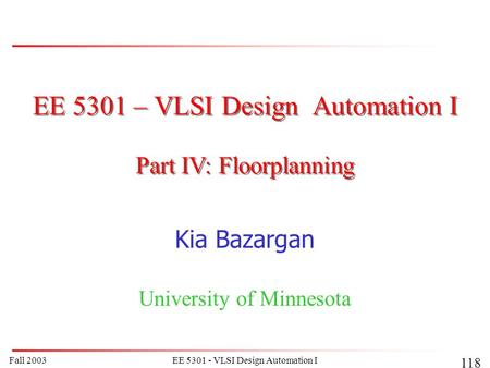 Fall 2003EE 5301 - VLSI Design Automation I 118 EE 5301 – VLSI Design Automation I Kia Bazargan University of Minnesota Part IV: Floorplanning.