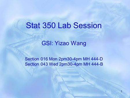 1 Stat 350 Lab Session GSI: Yizao Wang Section 016 Mon 2pm30-4pm MH 444-D Section 043 Wed 2pm30-4pm MH 444-B.