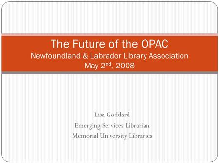 Lisa Goddard Emerging Services Librarian Memorial University Libraries The Future of the OPAC Newfoundland & Labrador Library Association May 2 nd, 2008.