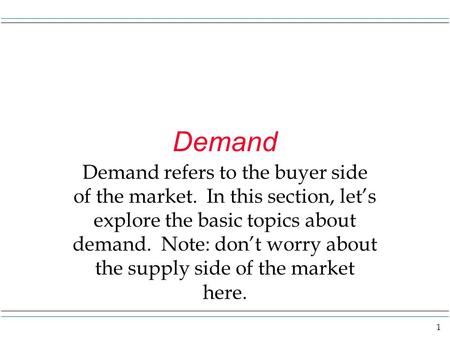 1 Demand Demand refers to the buyer side of the market. In this section, let’s explore the basic topics about demand. Note: don’t worry about the supply.