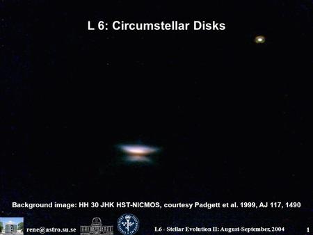 L6 - Stellar Evolution II: August-September, 2004 1 L 6: Circumstellar Disks Background image: HH 30 JHK HST-NICMOS, courtesy Padgett.
