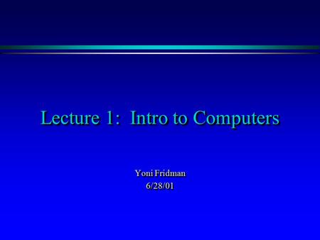 Lecture 1: Intro to Computers Yoni Fridman 6/28/01 6/28/01.