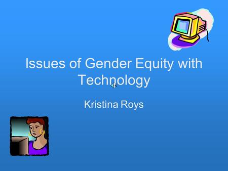Issues of Gender Equity with Technology Kristina Roys.