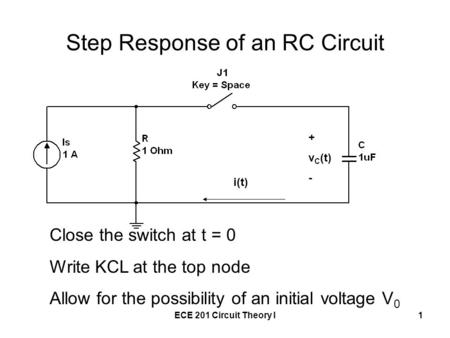 ECE 201 Circuit Theory I1 Step Response of an RC Circuit + v C (t) - i(t) Close the switch at t = 0 Write KCL at the top node Allow for the possibility.