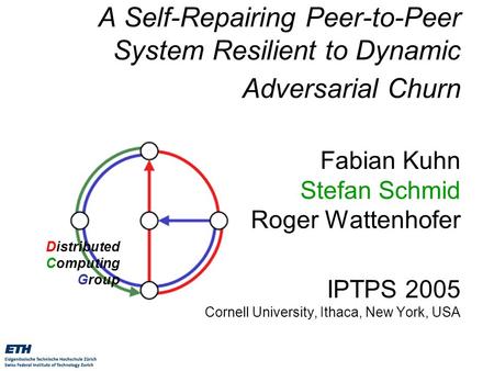 Distributed Computing Group A Self-Repairing Peer-to-Peer System Resilient to Dynamic Adversarial Churn Fabian Kuhn Stefan Schmid Roger Wattenhofer IPTPS.