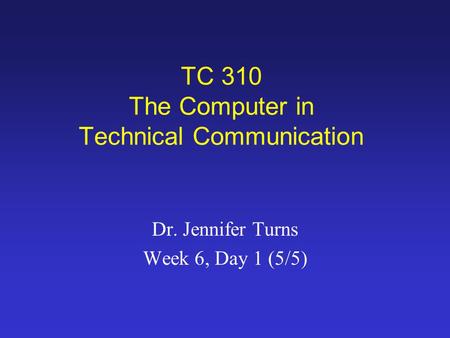 TC 310 The Computer in Technical Communication Dr. Jennifer Turns Week 6, Day 1 (5/5)