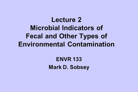Lecture 2 Microbial Indicators of Fecal and Other Types of Environmental Contamination ENVR 133 Mark D. Sobsey.