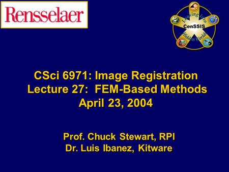 CSci 6971: Image Registration Lecture 27: FEM-Based Methods April 23, 2004 Prof. Chuck Stewart, RPI Dr. Luis Ibanez, Kitware Prof. Chuck Stewart, RPI Dr.