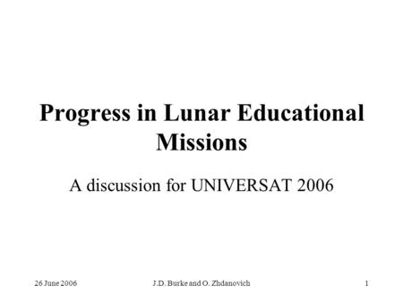 26 June 2006J.D. Burke and O. Zhdanovich1 Progress in Lunar Educational Missions A discussion for UNIVERSAT 2006.