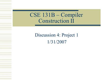 CSE 131B – Compiler Construction II Discussion 4: Project 1 1/31/2007.