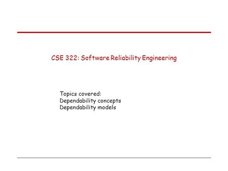 CSE 322: Software Reliability Engineering Topics covered: Dependability concepts Dependability models.