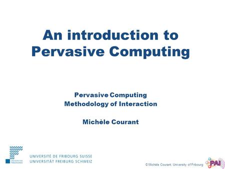 © Michèle Courant, University of Fribourg An introduction to Pervasive Computing Pervasive Computing Methodology of Interaction Michèle Courant.