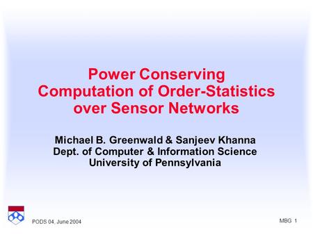 MBG 1 PODS 04, June 2004 Power Conserving Computation of Order-Statistics over Sensor Networks Michael B. Greenwald & Sanjeev Khanna Dept. of Computer.