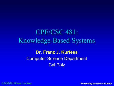 © 2002-2010 Franz J. Kurfess Reasoning under Uncertainty CPE/CSC 481: Knowledge-Based Systems Dr. Franz J. Kurfess Computer Science Department Cal Poly.