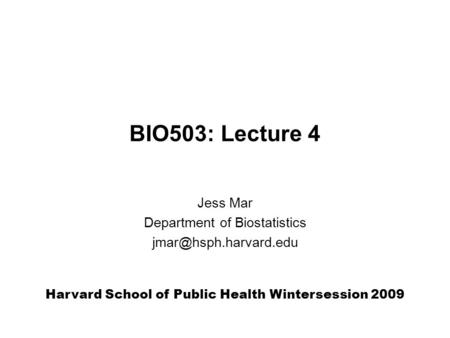 BIO503: Lecture 4 Harvard School of Public Health Wintersession 2009 Jess Mar Department of Biostatistics