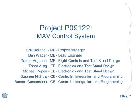 EDGE™ Project P09122: MAV Control System Erik Bellandi - ME Ben Wager - ME Garrett Argenna - ME Tahar Allag - EE Michael Pepen - EE Stephen Nichols - CE.