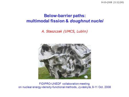 9-10-2008 21:12 (00) Below-barrier paths: multimodal fission & doughnut nuclei A. Staszczak (UMCS, Lublin) FIDIPRO-UNEDF collaboration meeting on nuclear.
