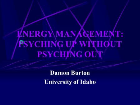 ENERGY MANAGEMENT: PSYCHING UP WITHOUT PSYCHING OUT Damon Burton University of Idaho.