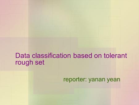 Data classification based on tolerant rough set reporter: yanan yean.