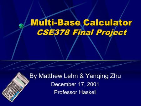 Multi-Base Calculator CSE378 Final Project By Matthew Lehn & Yanqing Zhu December 17, 2001 Professor Haskell.