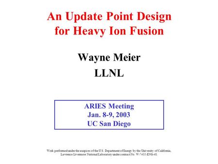 An Update Point Design for Heavy Ion Fusion Wayne Meier LLNL ARIES Meeting Jan. 8-9, 2003 UC San Diego Work performed under the auspices of the U.S. Department.