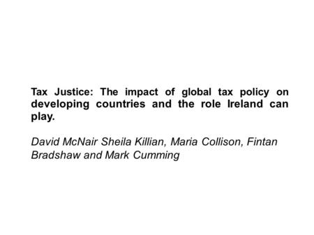 Tax Justice: The impact of global tax policy on developing countries and the role Ireland can play. David McNair Sheila Killian, Maria Collison, Fintan.